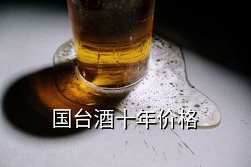 國(guó)臺(tái)酒十年價(jià)格