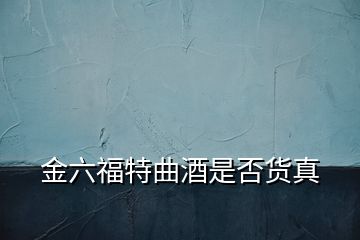 金六福特曲酒是否貨真