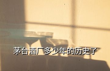 茅臺(tái)酒廠多少年的歷史了