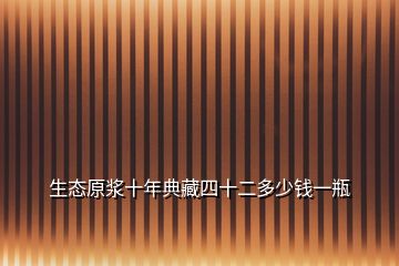 生態(tài)原漿十年典藏四十二多少錢(qián)一瓶