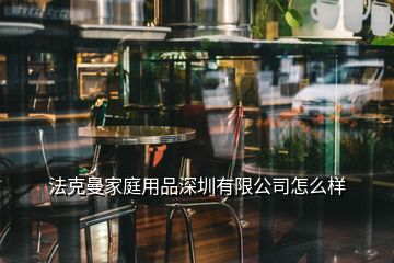 法克曼家庭用品深圳有限公司怎么樣