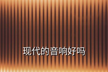 現(xiàn)代的音響好嗎