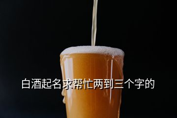 白酒起名求幫忙兩到三個字的