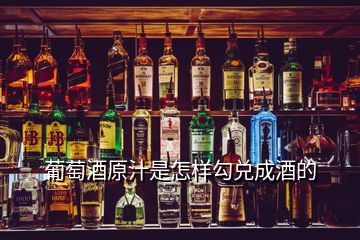 葡萄酒原汁是怎樣勾兌成酒的