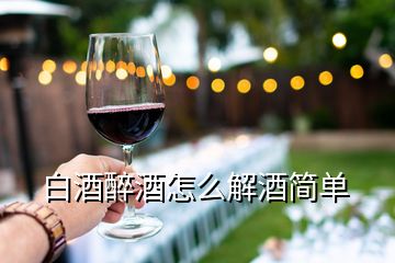 白酒醉酒怎么解酒簡(jiǎn)單