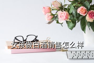 女孩做白酒銷售怎么樣