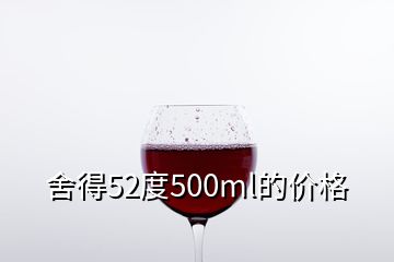 舍得52度500ml的價格