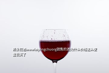 賴永初酒wwwlaiyongchuorg銷售的酒為什么價(jià)格這么便宜我買了