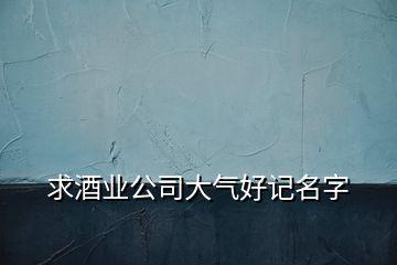 求酒業(yè)公司大氣好記名字