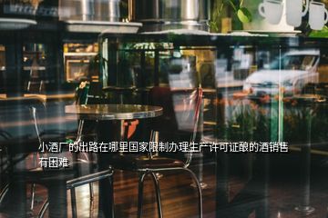 小酒廠的出路在哪里國家限制辦理生產(chǎn)許可證釀的酒銷售有困難