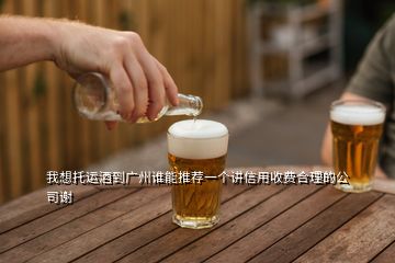 我想托運酒到廣州誰能推薦一個講信用收費合理的公司謝