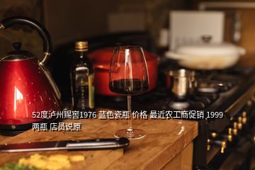 52度瀘州賜窖1976 藍(lán)色瓷瓶 價格 最近農(nóng)工商促銷 1999兩瓶 店員說原