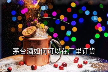 茅臺酒如何可以在廠里訂貨