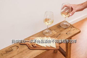 我想舉辦一次茅臺品酒會不知道程序怎樣