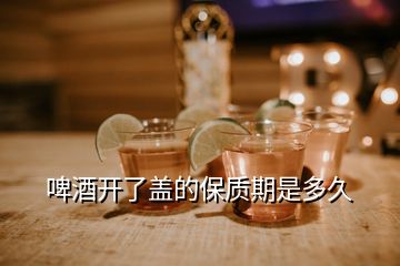 啤酒開(kāi)了蓋的保質(zhì)期是多久