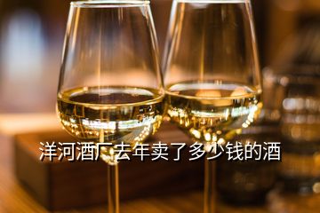 洋河酒廠去年賣了多少錢的酒