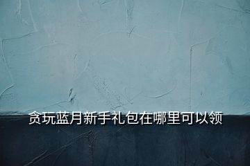 貪玩藍(lán)月新手禮包在哪里可以領(lǐng)