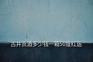 古井貢酒多少錢(qián)一箱50度紅運(yùn)