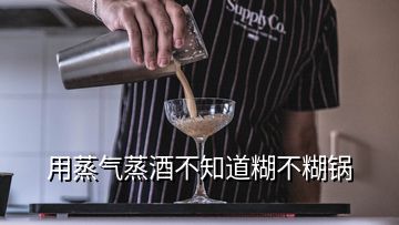 用蒸氣蒸酒不知道糊不糊鍋