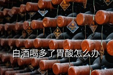 白酒喝多了胃酸怎么辦