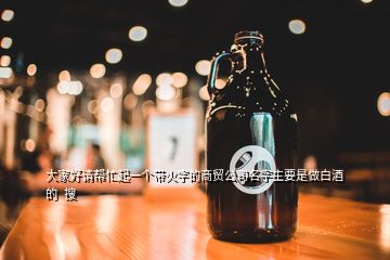 大家好請(qǐng)幫忙起一個(gè)帶火字的商貿(mào)公司名字主要是做白酒的  搜