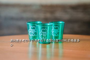 請(qǐng)問(wèn)衡水老白干白酒老白干香型53度500ML價(jià)格是多少