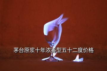 茅臺原漿十年濃香型五十二度價(jià)格