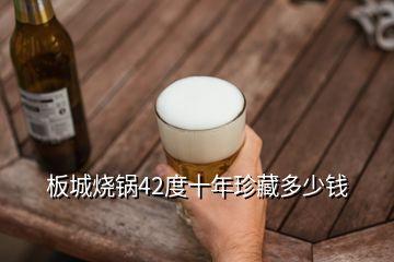 板城燒鍋42度十年珍藏多少錢