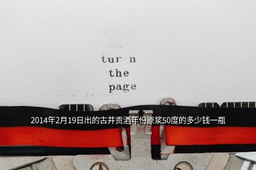 2014年2月19日出的古井貢酒年份原漿50度的多少錢一瓶