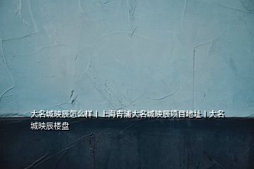 大名城映辰怎么樣丨上海青浦大名城映辰項目地址丨大名城映辰樓盤