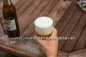 1968年封口1987年出廠的茅臺(tái)酒醬香型 咖啡色瓶子請(qǐng)問值多