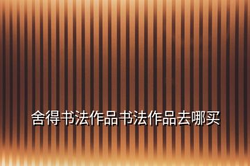 舍得書(shū)法作品書(shū)法作品去哪買(mǎi)