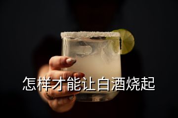 怎樣才能讓白酒燒起