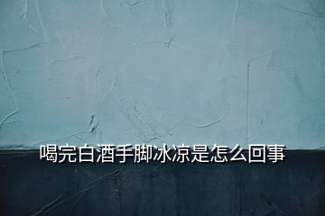 喝完白酒手腳冰涼是怎么回事