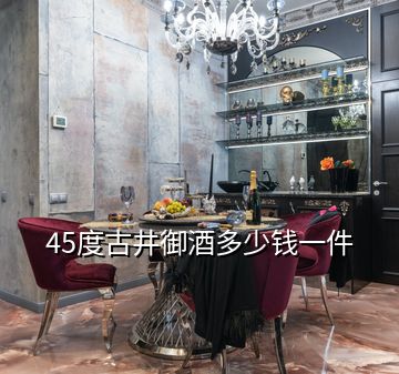 45度古井御酒多少錢一件