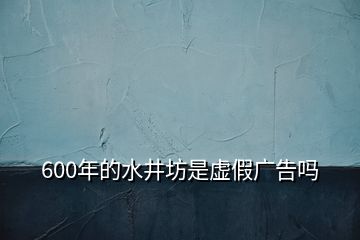 600年的水井坊是虛假?gòu)V告嗎