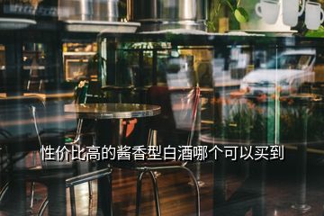 性?xún)r(jià)比高的醬香型白酒哪個(gè)可以買(mǎi)到