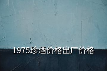 1975珍酒價格出廠價格