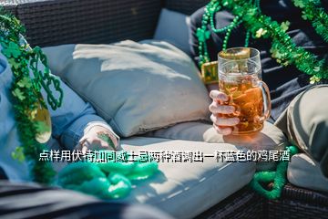 點樣用伏特加同威士忌兩種酒調出一杯藍色的雞尾酒