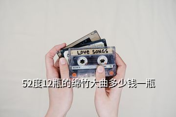 52度12瓶的綿竹大曲多少錢一瓶