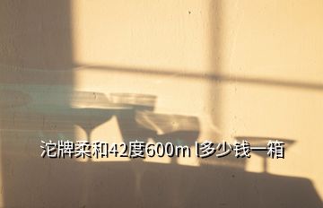 沱牌柔和42度600m l多少錢一箱