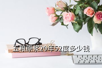 五糧原漿20年52度多少錢(qián)