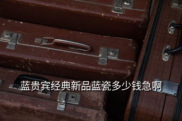 藍貴賓經(jīng)典新品藍瓷多少錢急啊