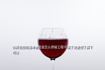 你好我想知道啤酒管道怎么焊接工程不接了就是想了解下可以