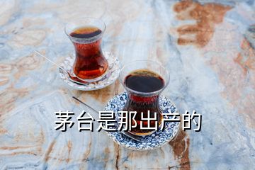 茅臺是那出產(chǎn)的