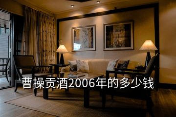 曹操貢酒2006年的多少錢