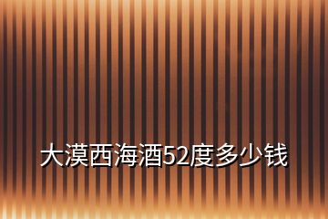 大漠西海酒52度多少錢