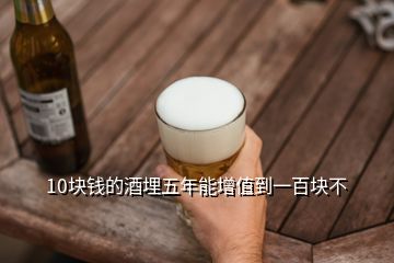 10塊錢的酒埋五年能增值到一百塊不