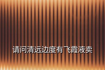 請(qǐng)問清遠(yuǎn)邊度有飛霞液賣