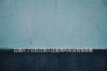 白酒開了以后過(guò)很久還能喝嗎有沒(méi)有保質(zhì)期